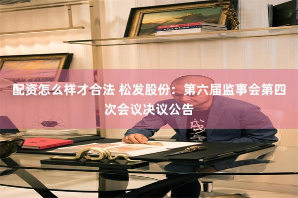 配资怎么样才合法 松发股份：第六届监事会第四次会议决议公告