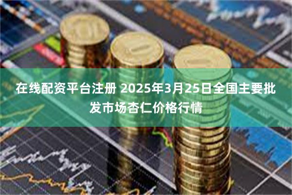 在线配资平台注册 2025年3月25日全国主要批发市场杏仁价格行情
