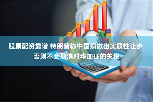 股票配资靠谱 特朗普称中国须做出实质性让步 否则不会取消对华加征的关税