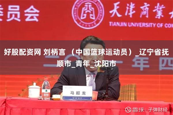 好股配资网 刘柄言 （中国篮球运动员）_辽宁省抚顺市_青年_沈阳市