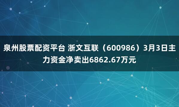 泉州股票配资平台 浙文互联（600986）3月3日主力资金净卖出6862.67万元