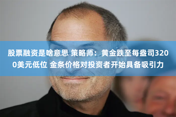 股票融资是啥意思 策略师：黄金跌至每盎司3200美元低位 金条价格对投资者开始具备吸引力