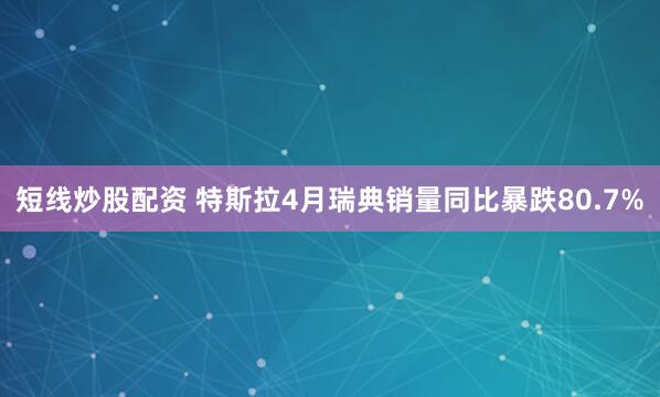 短线炒股配资 特斯拉4月瑞典销量同比暴跌80.7%