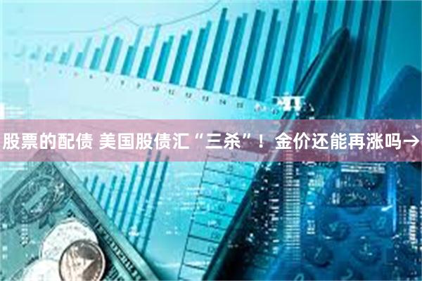 股票的配债 美国股债汇“三杀”！金价还能再涨吗→