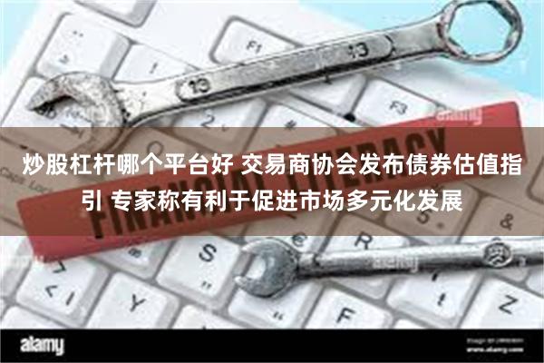 炒股杠杆哪个平台好 交易商协会发布债券估值指引 专家称有利于促进市场多元化发展