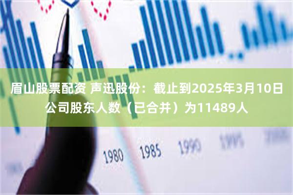眉山股票配资 声迅股份：截止到2025年3月10日公司股东人数（已合并）为11489人