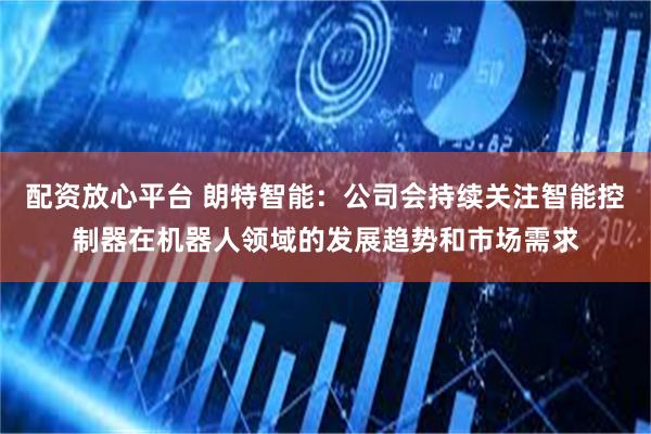 配资放心平台 朗特智能：公司会持续关注智能控制器在机器人领域的发展趋势和市场需求