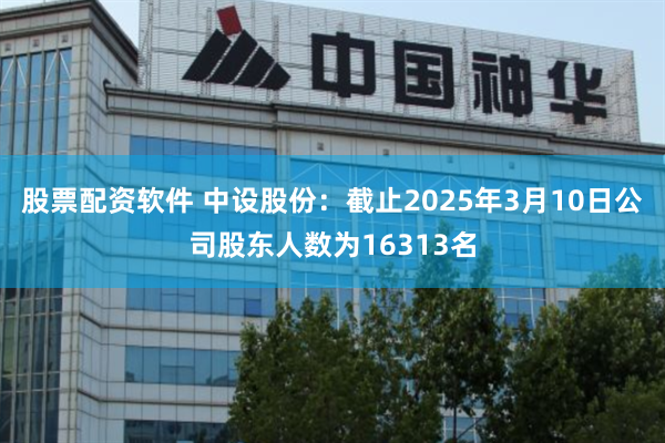 股票配资软件 中设股份：截止2025年3月10日公司股东人数为16313名