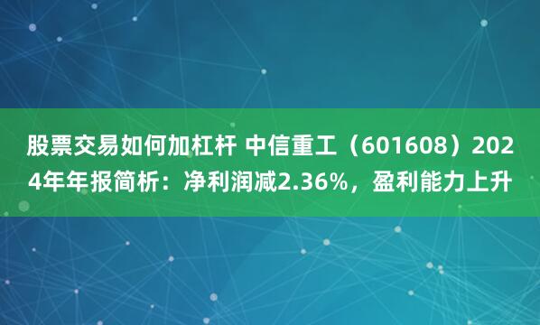 股票交易如何加杠杆 中信重工（601608）2024年年报简析：净利润减2.36%，盈利能力上升