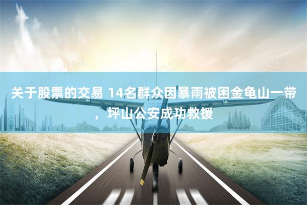 关于股票的交易 14名群众因暴雨被困金龟山一带，坪山公安成功救援