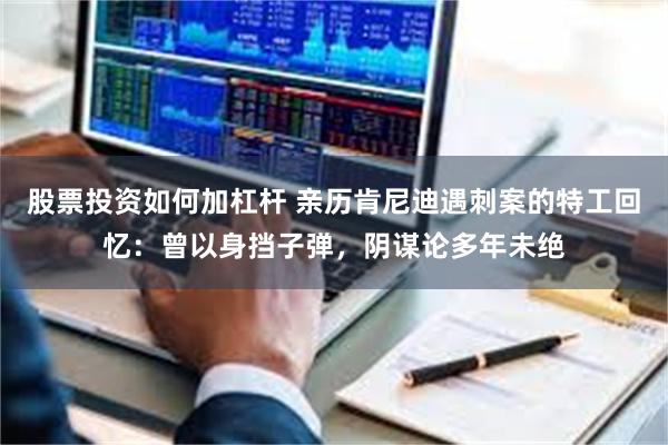 股票投资如何加杠杆 亲历肯尼迪遇刺案的特工回忆：曾以身挡子弹，阴谋论多年未绝