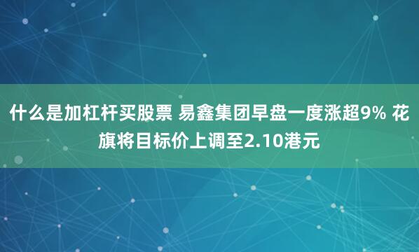 什么是加杠杆买股票 易鑫集团早盘一度涨超9% 花旗将目标价上调至2.10港元