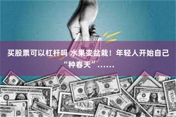 买股票可以杠杆吗 水果变盆栽！年轻人开始自己“种春天”……