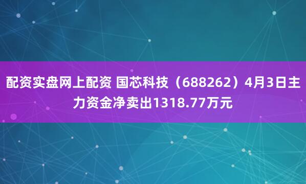 配资实盘网上配资 国芯科技（688262）4月3日主力资金净卖出1318.77万元