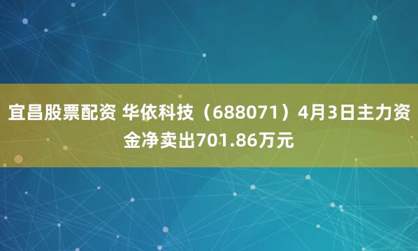 宜昌股票配资 华依科技（688071）4月3日主力资金净卖出701.86万元