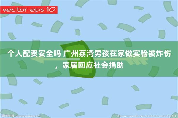 个人配资安全吗 广州荔湾男孩在家做实验被炸伤，家属回应社会捐助