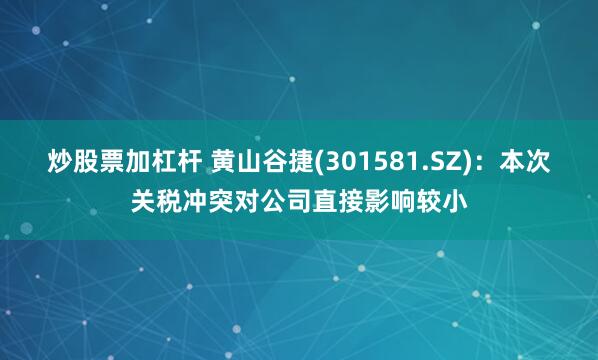 炒股票加杠杆 黄山谷捷(301581.SZ)：本次关税冲突对公司直接影响较小