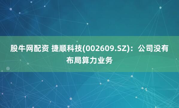 股牛网配资 捷顺科技(002609.SZ)：公司没有布局算力业务