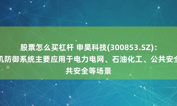 股票怎么买杠杆 申昊科技(300853.SZ)：反无人机防御系统主要应用于电力电网、石油化工、公共安全等场景