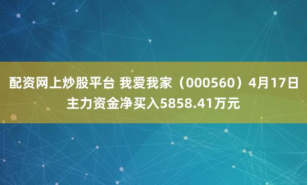 配资网上炒股平台 我爱我家（000560）4月17日主力资金净买入5858.41万元