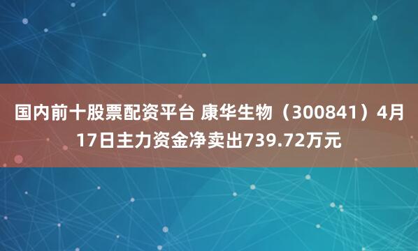 国内前十股票配资平台 康华生物（300841）4月17日主力资金净卖出739.72万元