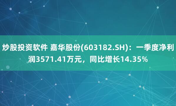 炒股投资软件 嘉华股份(603182.SH)：一季度净利润3571.41万元，同比增长14.35%