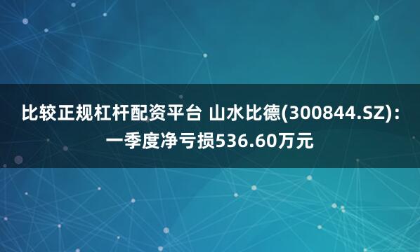 比较正规杠杆配资平台 山水比德(300844.SZ)：一季度净亏损536.60万元