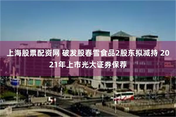 上海股票配资网 破发股春雪食品2股东拟减持 2021年上市光大证券保荐