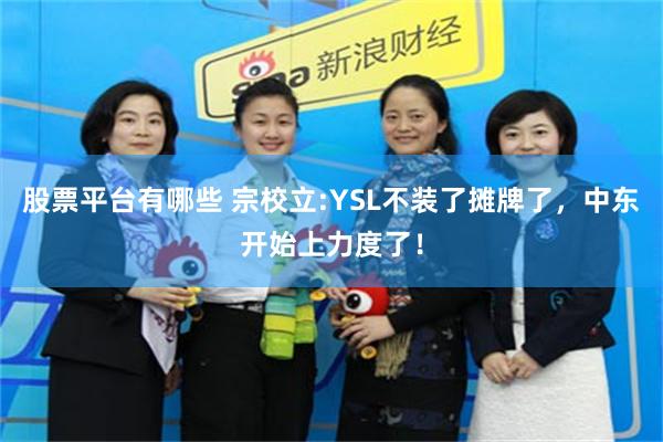 股票平台有哪些 宗校立:YSL不装了摊牌了，中东开始上力度了！
