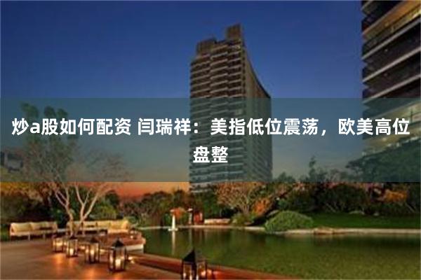 炒a股如何配资 闫瑞祥：美指低位震荡，欧美高位盘整