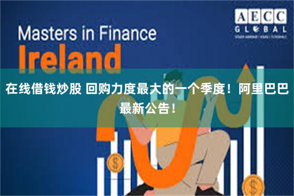 在线借钱炒股 回购力度最大的一个季度！阿里巴巴最新公告！