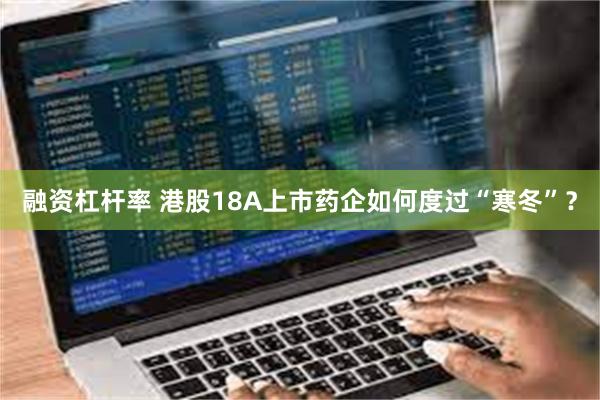 融资杠杆率 港股18A上市药企如何度过“寒冬”？