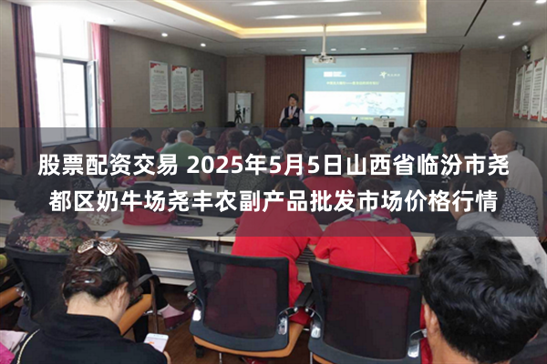 股票配资交易 2025年5月5日山西省临汾市尧都区奶牛场尧丰农副产品批发市场价格行情
