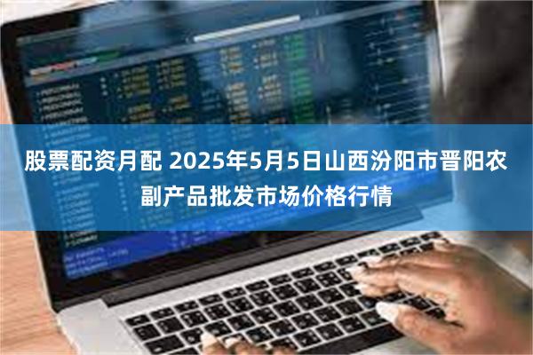 股票配资月配 2025年5月5日山西汾阳市晋阳农副产品批发市场价格行情