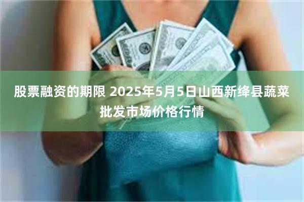 股票融资的期限 2025年5月5日山西新绛县蔬菜批发市场价格行情