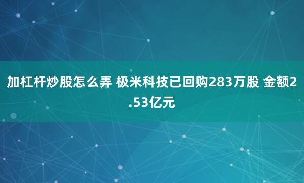 加杠杆炒股怎么弄 极米科技已回购283万股 金额2.53亿元