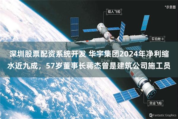 深圳股票配资系统开发 华宇集团2024年净利缩水近九成，57岁董事长蒋杰曾是建筑公司施工员