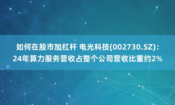 如何在股市加杠杆 电光科技(002730.SZ)：24年算力服务营收占整个公司营收比重约2%