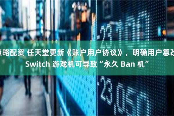 策略配资 任天堂更新《账户用户协议》，明确用户篡改 Switch 游戏机可导致“永久 Ban 机”
