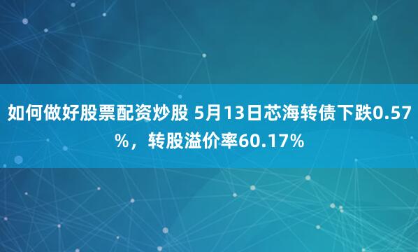 如何做好股票配资炒股 5月13日芯海转债下跌0.57%，转股溢价率60.17%