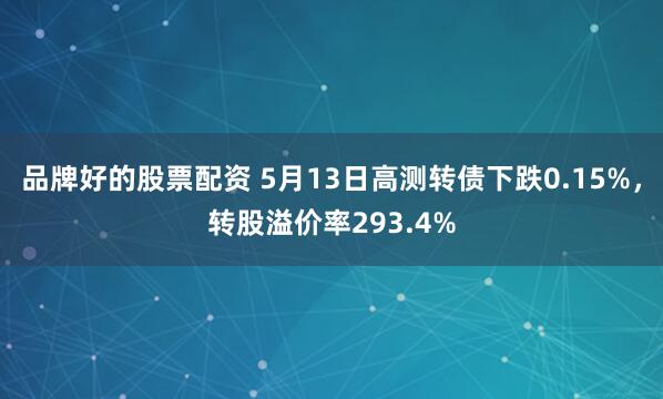 品牌好的股票配资 5月13日高测转债下跌0.15%，转股溢价率293.4%