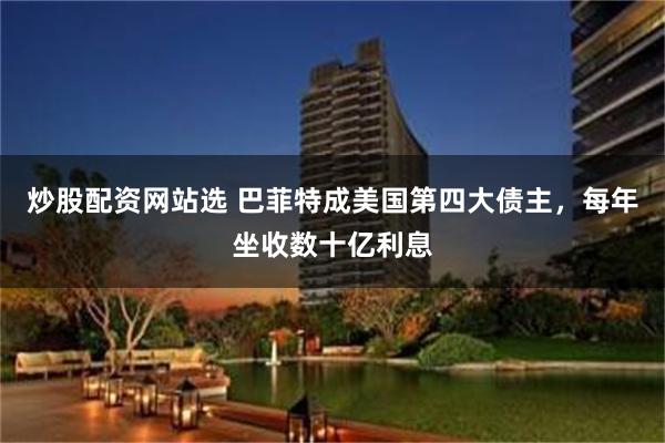 炒股配资网站选 巴菲特成美国第四大债主，每年坐收数十亿利息