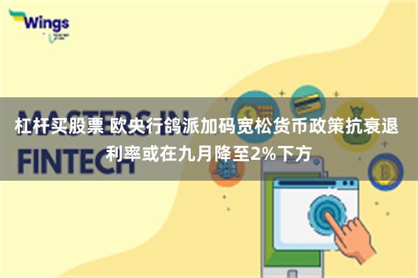 杠杆买股票 欧央行鸽派加码宽松货币政策抗衰退 利率或在九月降至2%下方