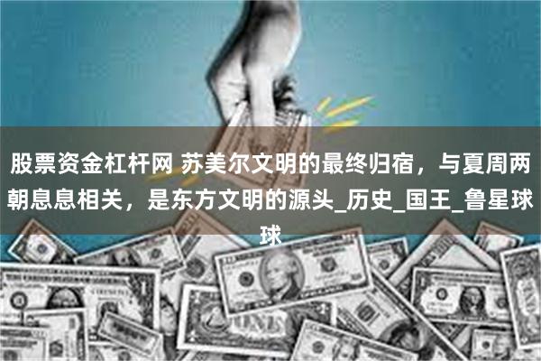 股票资金杠杆网 苏美尔文明的最终归宿，与夏周两朝息息相关，是东方文明的源头_历史_国王_鲁星球