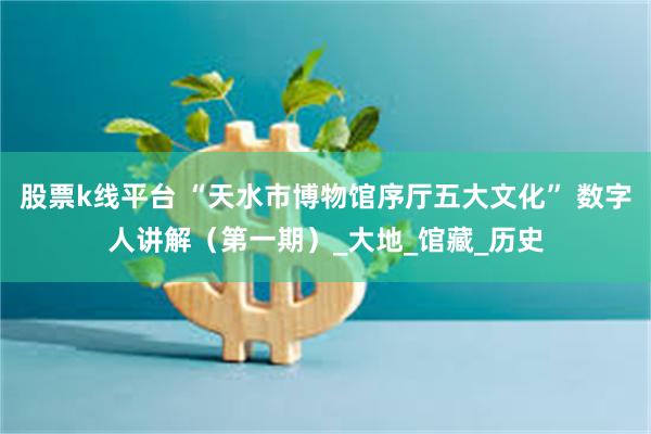 股票k线平台 “天水市博物馆序厅五大文化” 数字人讲解（第一期）_大地_馆藏_历史