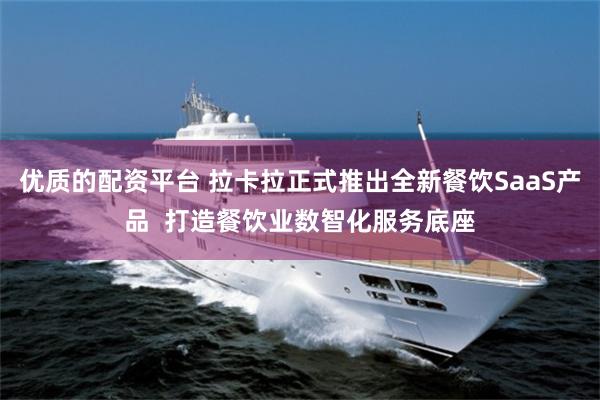 优质的配资平台 拉卡拉正式推出全新餐饮SaaS产品  打造餐饮业数智化服务底座