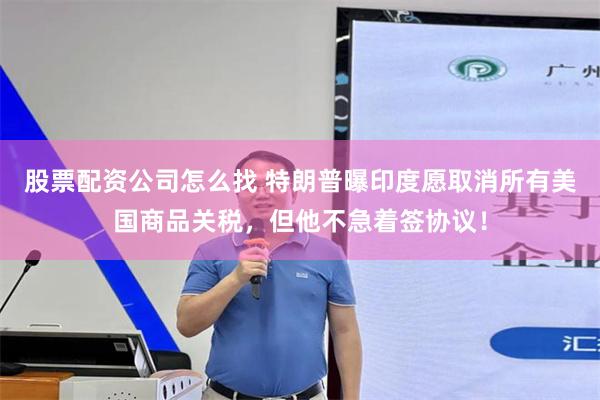 股票配资公司怎么找 特朗普曝印度愿取消所有美国商品关税，但他不急着签协议！