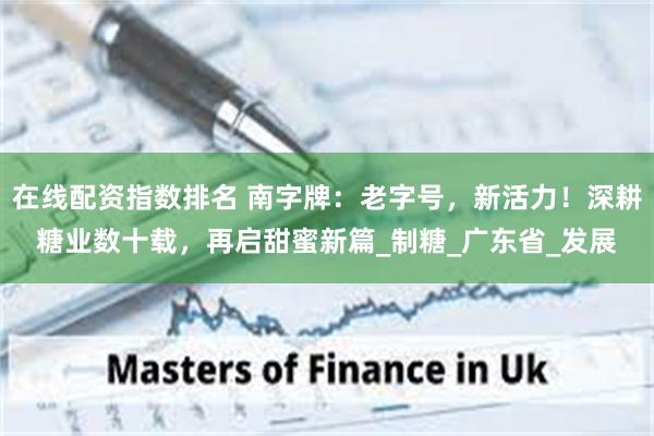 在线配资指数排名 南字牌：老字号，新活力！深耕糖业数十载，再启甜蜜新篇_制糖_广东省_发展