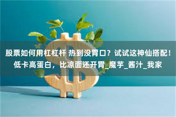 股票如何用杠杠杆 热到没胃口？试试这神仙搭配！低卡高蛋白，比凉面还开胃_魔芋_酱汁_我家
