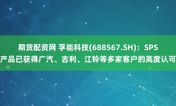 期货配资网 孚能科技(688567.SH)：SPS产品已获得广汽、吉利、江铃等多家客户的高度认可